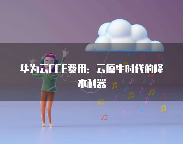 华为云CCE费用:云原生时代的降本利器