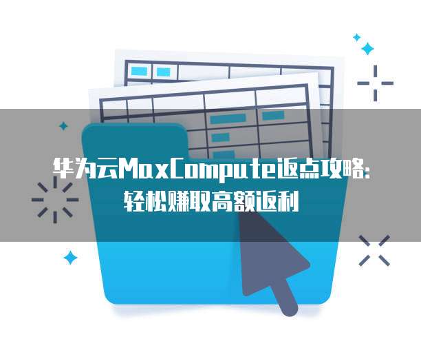 华为云MaxCompute返点攻略：轻松赚取高额返利