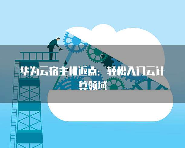 华为云宿主机返点：轻松入门云计算领域