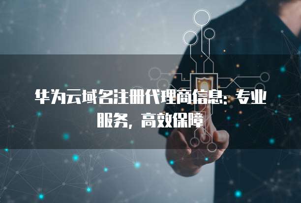 华为云域名注册代理商信息: 专业服务, 高效保障