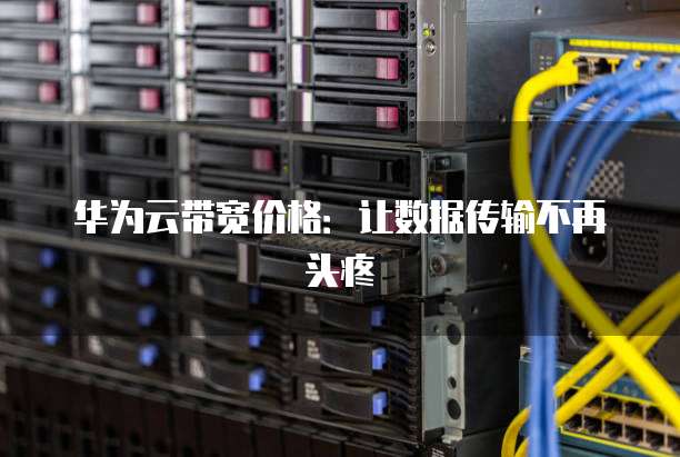 华为云带宽价格:让数据传输不再头疼
