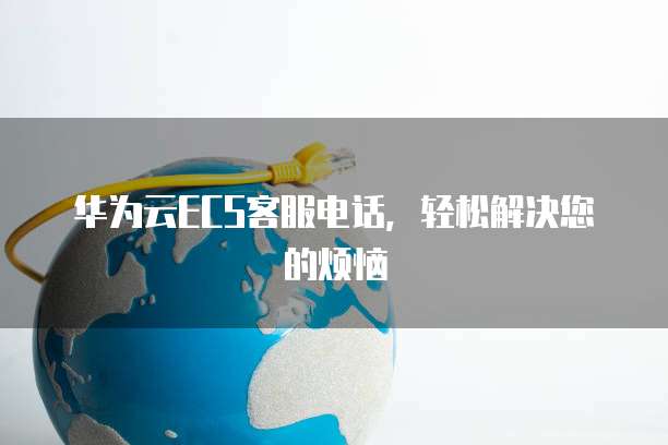 华为云ECS客服电话,轻松解决您的烦恼