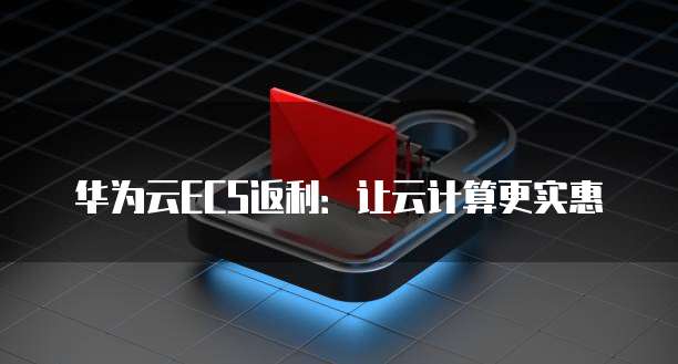 华为云ECS返利:让云计算更实惠