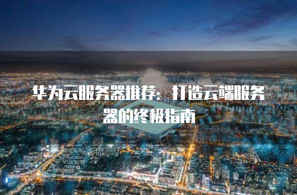 华为云服务器推荐:打造云端服务器的终极指南