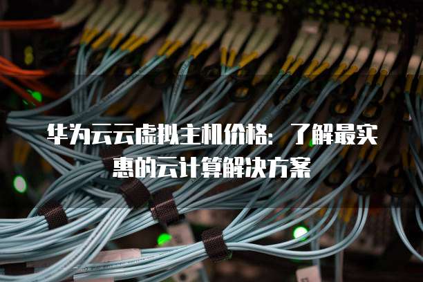 华为云云虚拟主机价格:了解最实惠的云计算解决方案