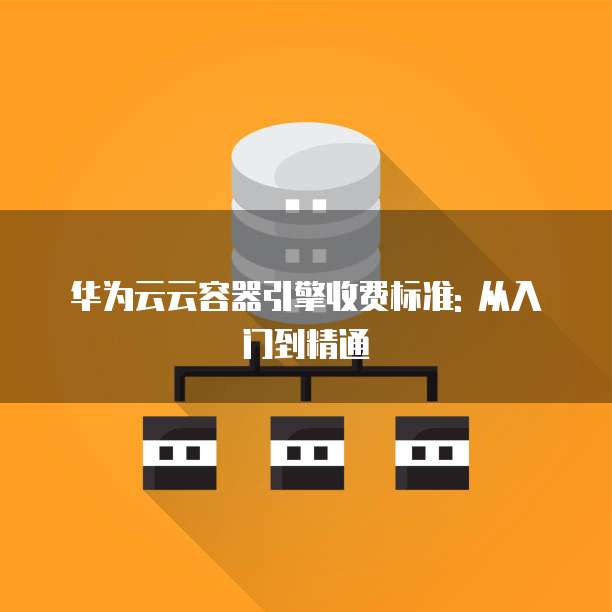 华为云云容器引擎收费标准: 从入门到精通