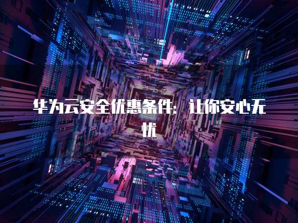 华为云安全优惠条件:让你安心无忧
