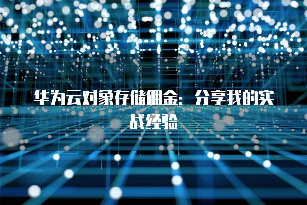 华为云对象存储佣金:分享我的实战经验