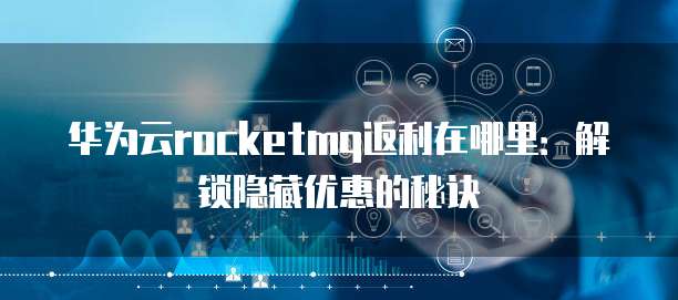 华为云rocketmq返利在哪里：解锁隐藏优惠的秘诀