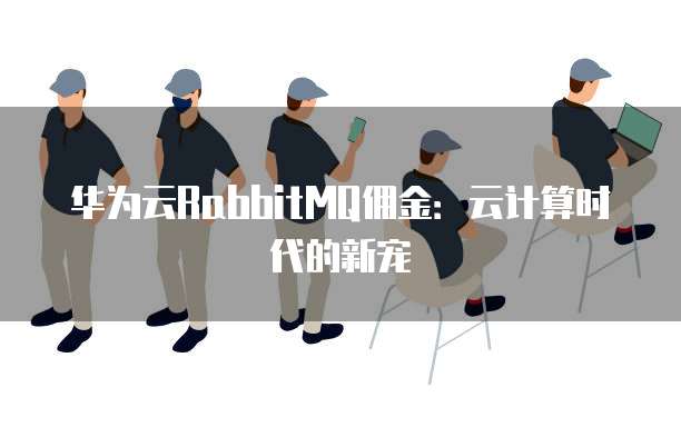 华为云RabbitMQ佣金:云计算时代的新宠