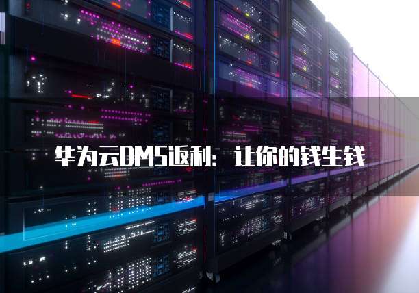华为云DMS返利:让你的钱生钱