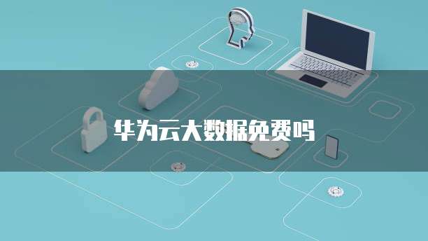 华为云大数据免费吗
