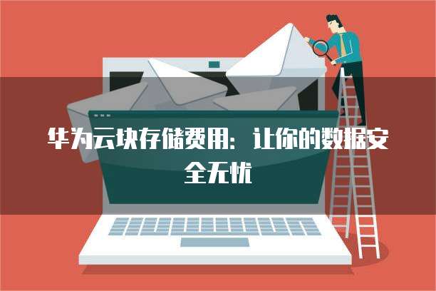 华为云块存储费用：让你的数据安全无忧