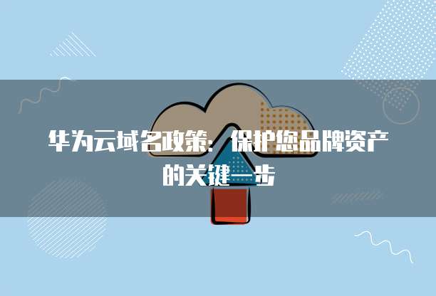 华为云域名政策:保护您品牌资产的关键一步