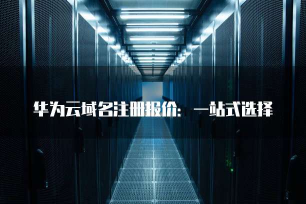 华为云域名注册报价:一站式选择