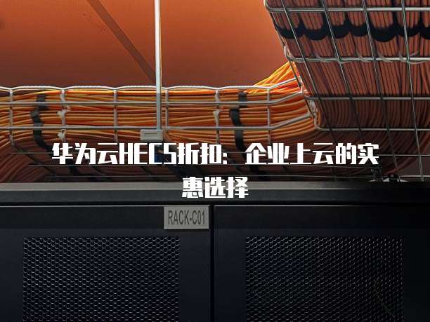华为云HECS折扣:企业上云的实惠选择