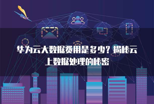 华为云大数据费用是多少?揭秘云上数据处理的秘密