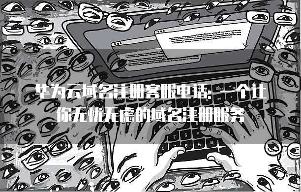 华为云域名注册客服电话: 一个让你无忧无虑的域名注册服务