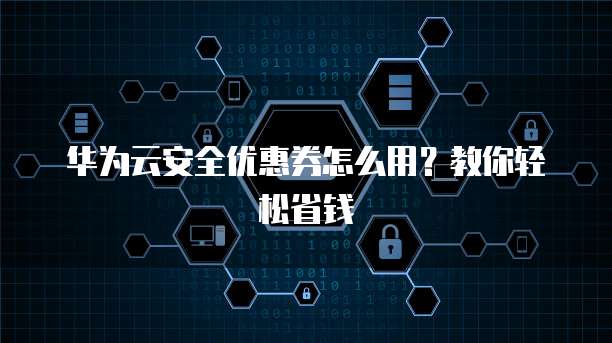 华为云安全优惠券怎么用?教你轻松省钱