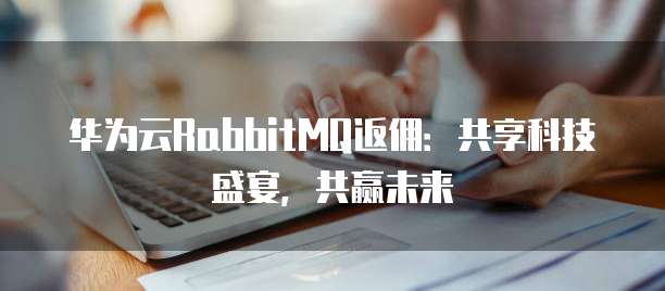 华为云RabbitMQ返佣：共享科技盛宴，共赢未来