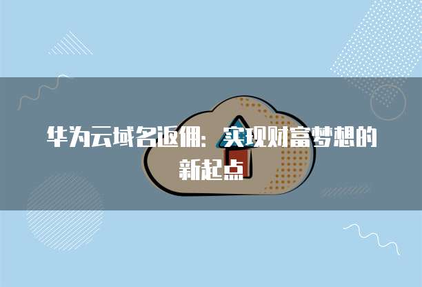 华为云域名返佣:实现财富梦想的新起点
