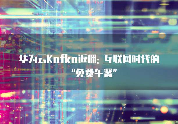 华为云Kafka返佣: 互联网时代的“免费午餐”