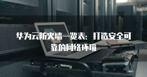 华为云防火墙一览表:打造安全可靠的网络环境