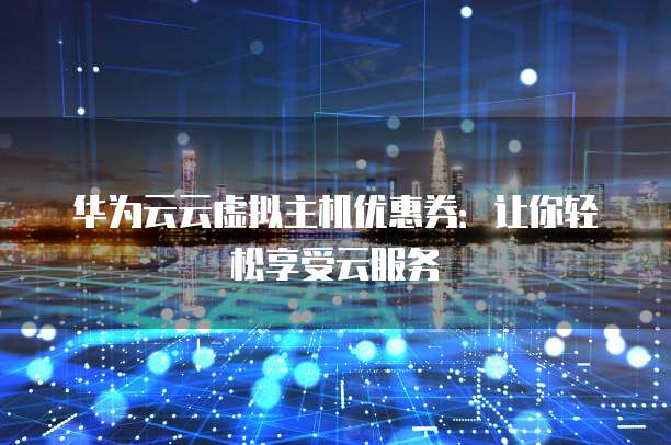 华为云云虚拟主机优惠券:让你轻松享受云服务