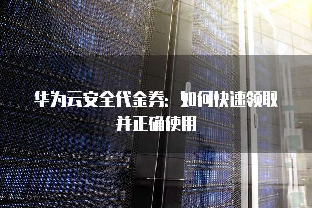 华为云安全代金券：如何快速领取并正确使用