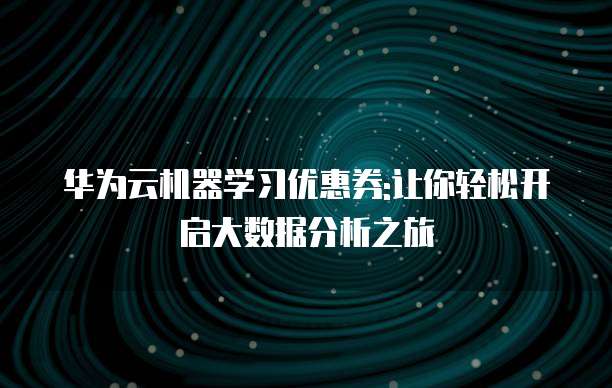 华为云机器学习优惠券:让你轻松开启大数据分析之旅