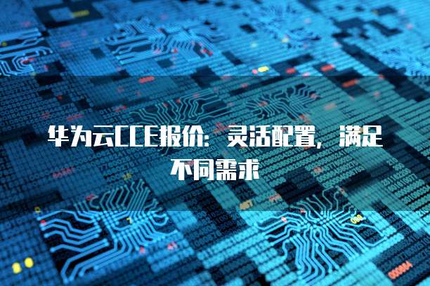 华为云CCE报价:灵活配置,满足不同需求