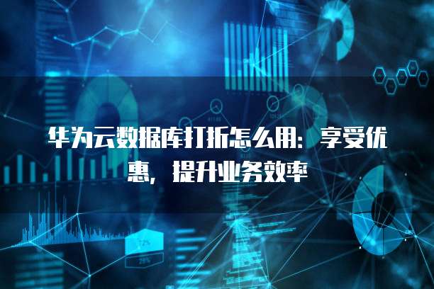 华为云数据库打折怎么用:享受优惠,提升业务效率