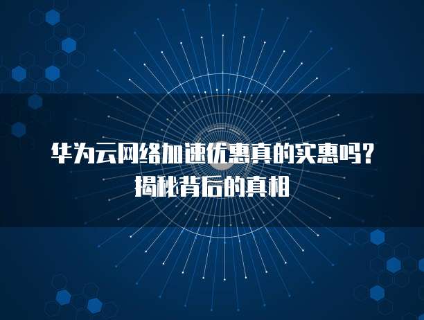 华为云网络加速优惠真的实惠吗?揭秘背后的真相