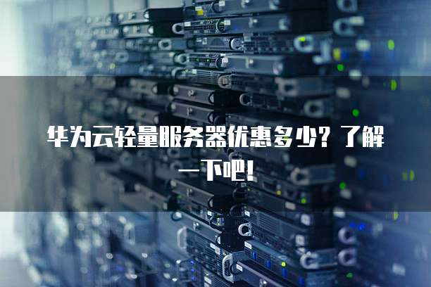 华为云轻量服务器优惠多少?了解一下吧!
