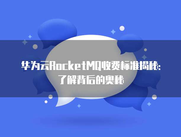 华为云RocketMQ收费标准揭秘：了解背后的奥秘