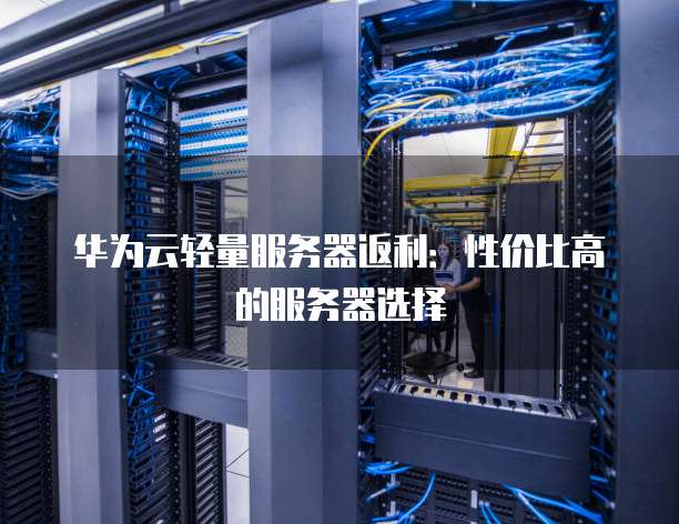 华为云轻量服务器返利:性价比高的服务器选择
