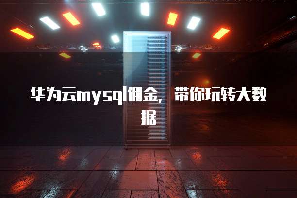 华为云mysql佣金,带你玩转大数据
