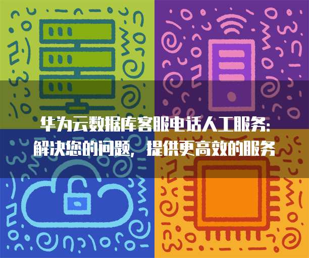 华为云数据库客服电话人工服务:解决您的问题,提供更高效的服务