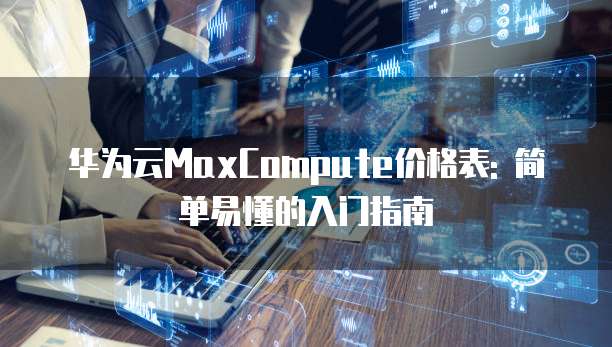 华为云MaxCompute价格表: 简单易懂的入门指南