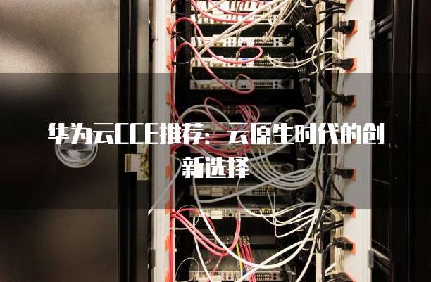 华为云CCE推荐:云原生时代的创新选择
