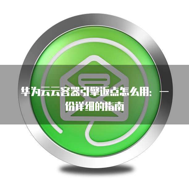 华为云云容器引擎返点怎么用:一份详细的指南