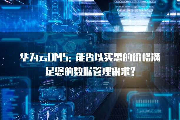 华为云DMS: 能否以实惠的价格满足您的数据管理需求?