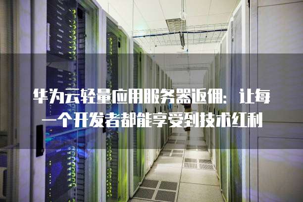 华为云轻量应用服务器返佣:让每一个开发者都能享受到技术红利