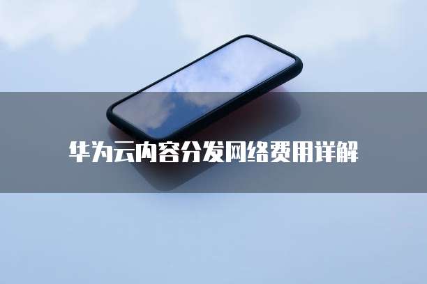 华为云内容分发网络费用详解