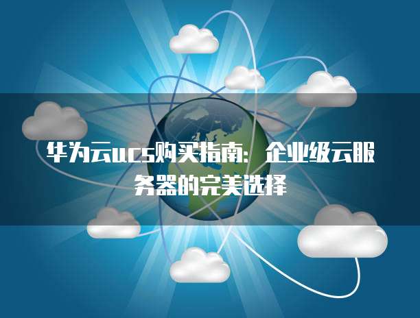 华为云ucs购买指南:企业级云服务器的完美选择
