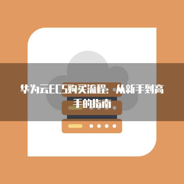 华为云ECS购买流程:从新手到高手的指南