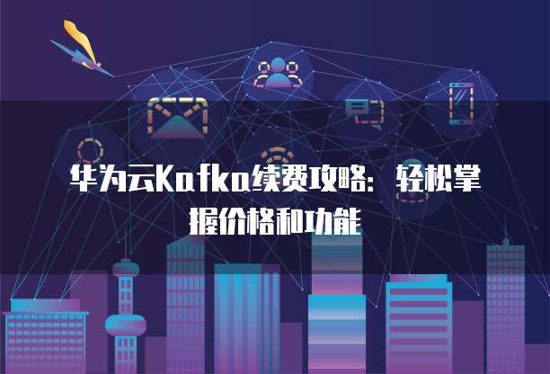华为云Kafka续费攻略:轻松掌握价格和功能