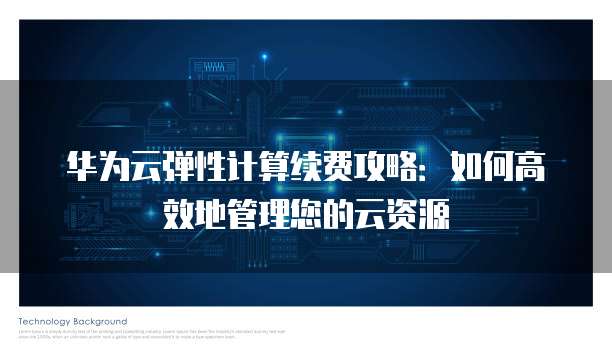 华为云弹性计算续费攻略:如何高效地管理您的云资源