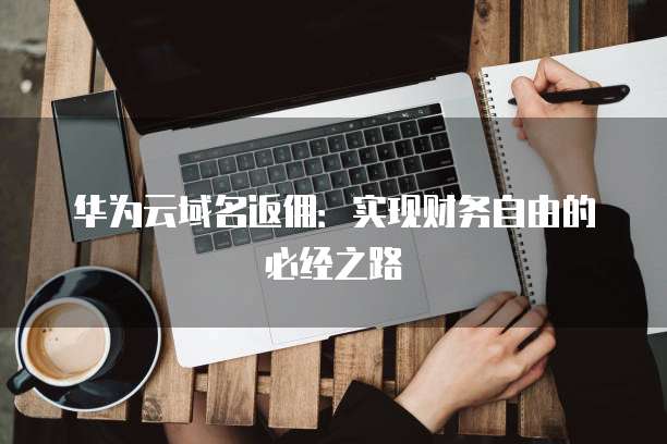 华为云域名返佣:实现财务自由的必经之路