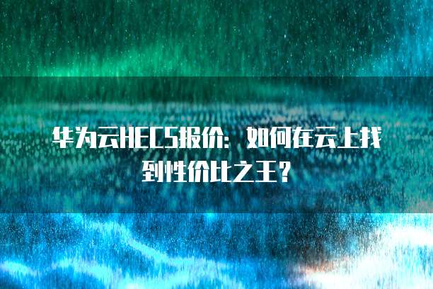 华为云HECS报价:如何在云上找到性价比之王?